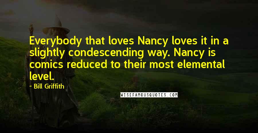 Bill Griffith Quotes: Everybody that loves Nancy loves it in a slightly condescending way. Nancy is comics reduced to their most elemental level.