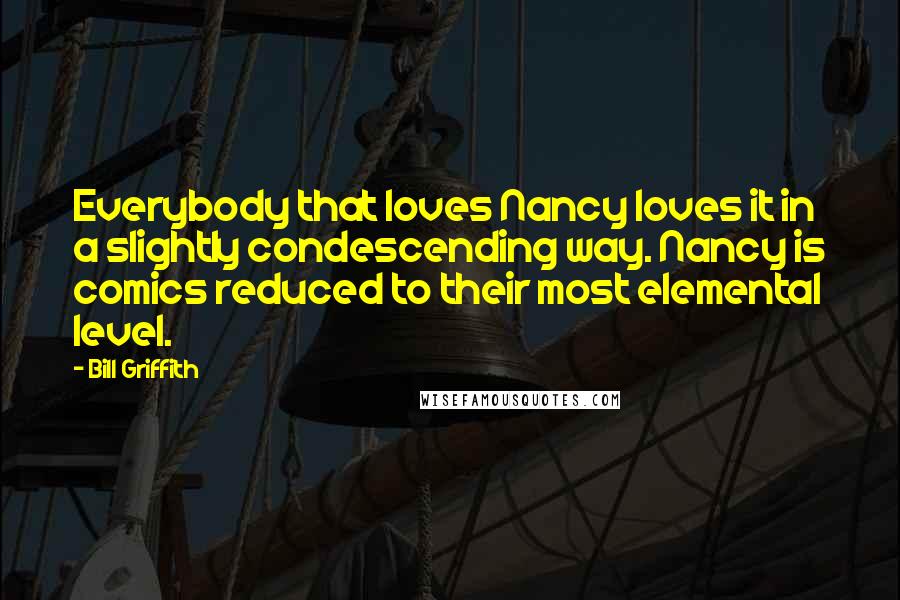 Bill Griffith Quotes: Everybody that loves Nancy loves it in a slightly condescending way. Nancy is comics reduced to their most elemental level.