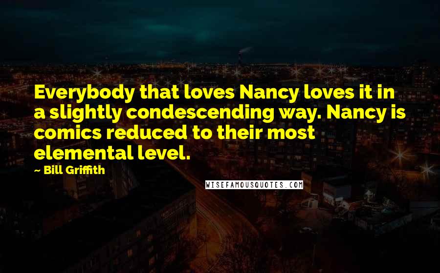 Bill Griffith Quotes: Everybody that loves Nancy loves it in a slightly condescending way. Nancy is comics reduced to their most elemental level.