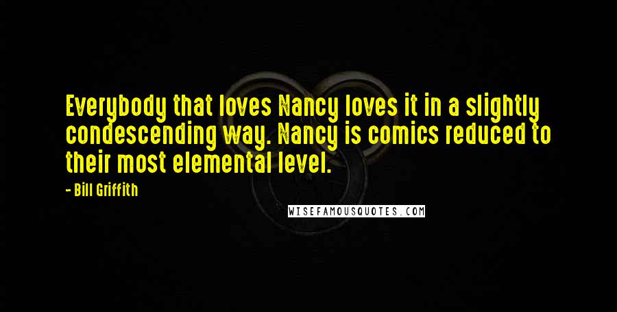 Bill Griffith Quotes: Everybody that loves Nancy loves it in a slightly condescending way. Nancy is comics reduced to their most elemental level.