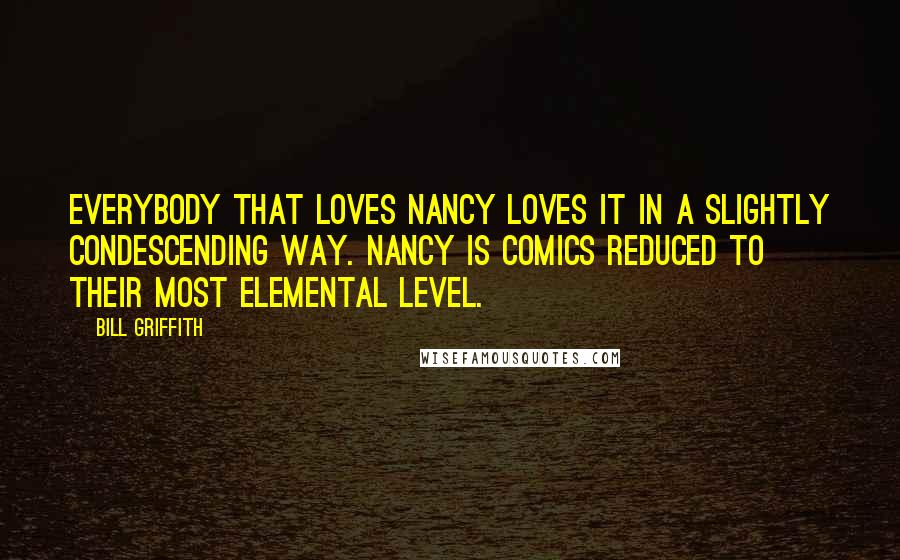 Bill Griffith Quotes: Everybody that loves Nancy loves it in a slightly condescending way. Nancy is comics reduced to their most elemental level.