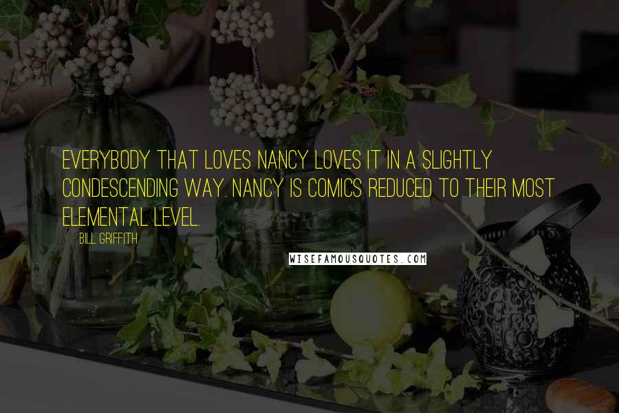 Bill Griffith Quotes: Everybody that loves Nancy loves it in a slightly condescending way. Nancy is comics reduced to their most elemental level.