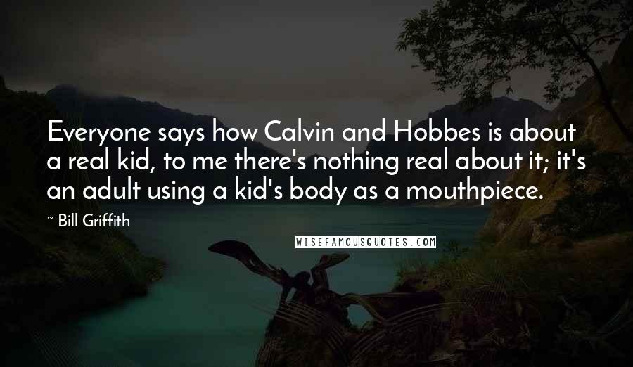 Bill Griffith Quotes: Everyone says how Calvin and Hobbes is about a real kid, to me there's nothing real about it; it's an adult using a kid's body as a mouthpiece.