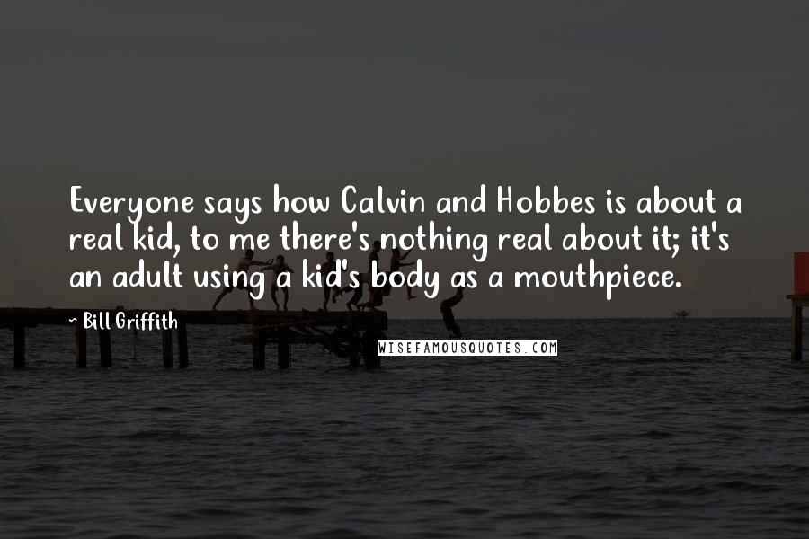 Bill Griffith Quotes: Everyone says how Calvin and Hobbes is about a real kid, to me there's nothing real about it; it's an adult using a kid's body as a mouthpiece.