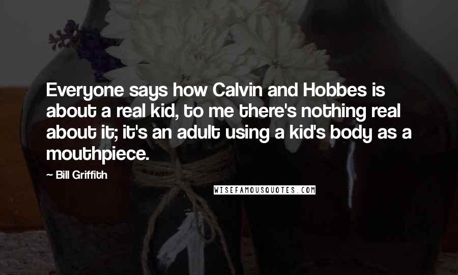 Bill Griffith Quotes: Everyone says how Calvin and Hobbes is about a real kid, to me there's nothing real about it; it's an adult using a kid's body as a mouthpiece.