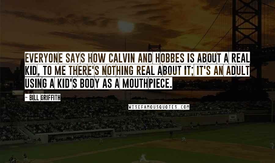 Bill Griffith Quotes: Everyone says how Calvin and Hobbes is about a real kid, to me there's nothing real about it; it's an adult using a kid's body as a mouthpiece.