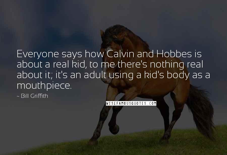 Bill Griffith Quotes: Everyone says how Calvin and Hobbes is about a real kid, to me there's nothing real about it; it's an adult using a kid's body as a mouthpiece.