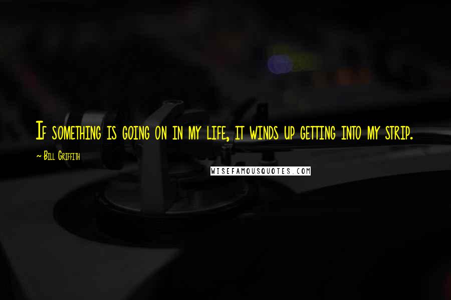 Bill Griffith Quotes: If something is going on in my life, it winds up getting into my strip.