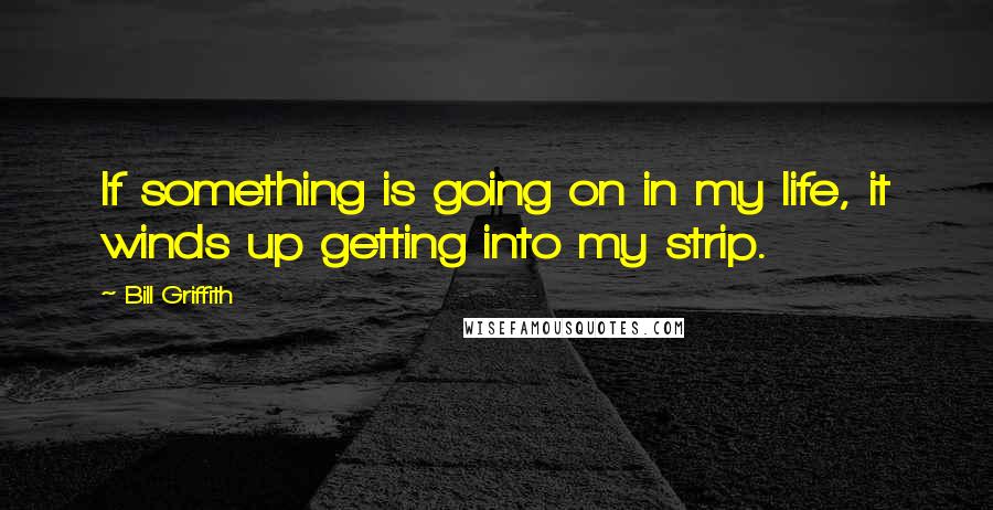 Bill Griffith Quotes: If something is going on in my life, it winds up getting into my strip.