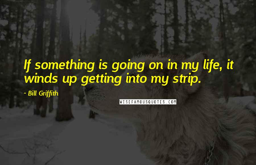 Bill Griffith Quotes: If something is going on in my life, it winds up getting into my strip.