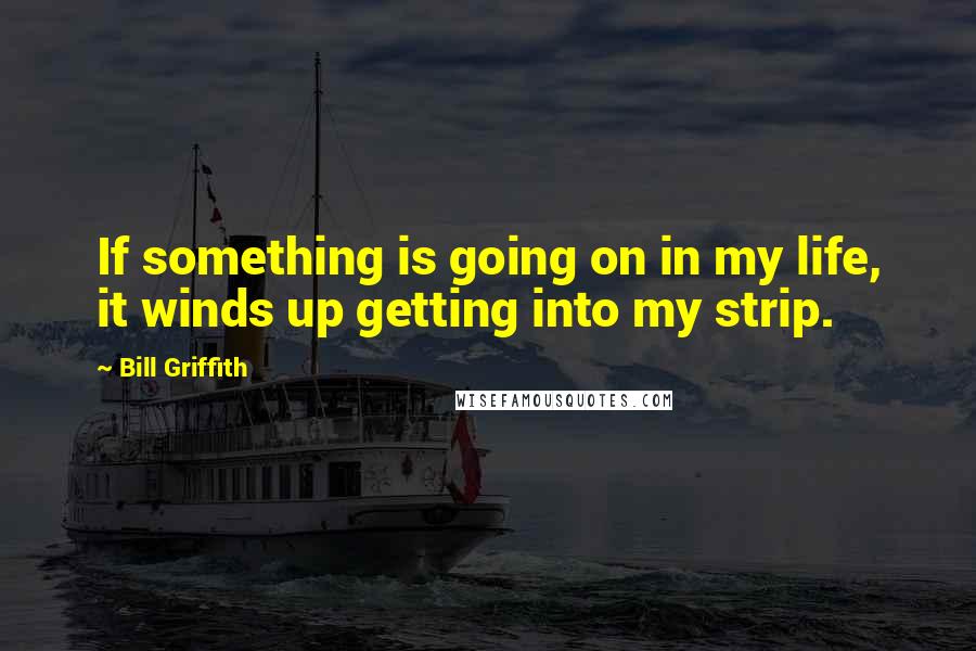 Bill Griffith Quotes: If something is going on in my life, it winds up getting into my strip.