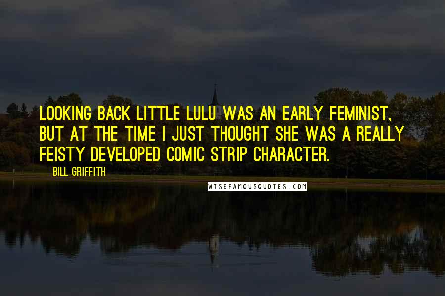 Bill Griffith Quotes: Looking back Little Lulu was an early feminist, but at the time I just thought she was a really feisty developed comic strip character.