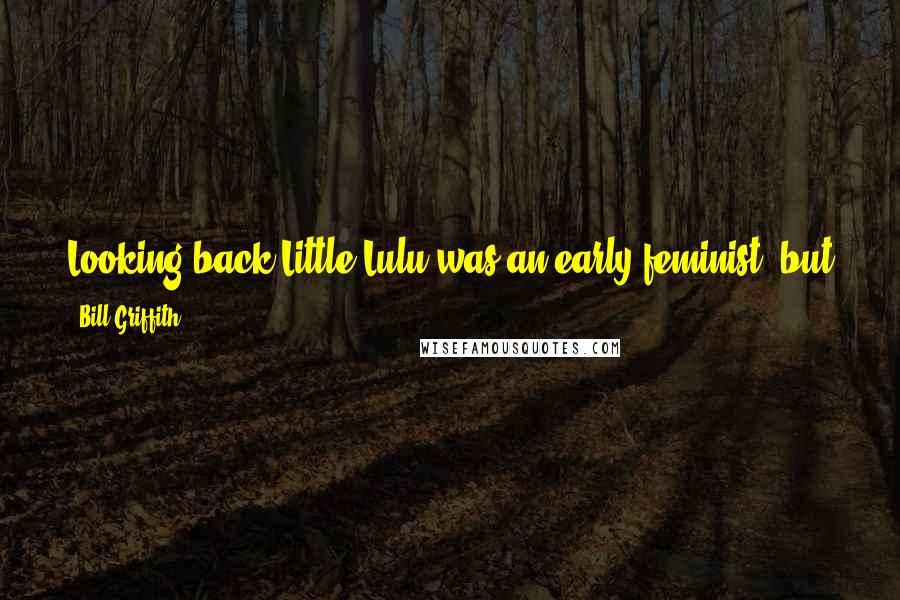 Bill Griffith Quotes: Looking back Little Lulu was an early feminist, but at the time I just thought she was a really feisty developed comic strip character.