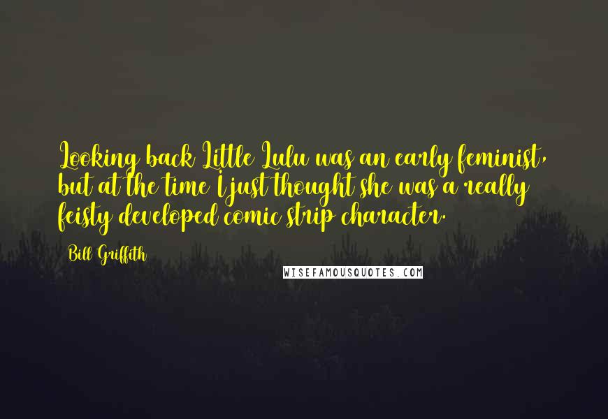 Bill Griffith Quotes: Looking back Little Lulu was an early feminist, but at the time I just thought she was a really feisty developed comic strip character.