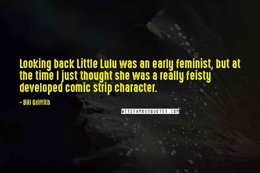 Bill Griffith Quotes: Looking back Little Lulu was an early feminist, but at the time I just thought she was a really feisty developed comic strip character.