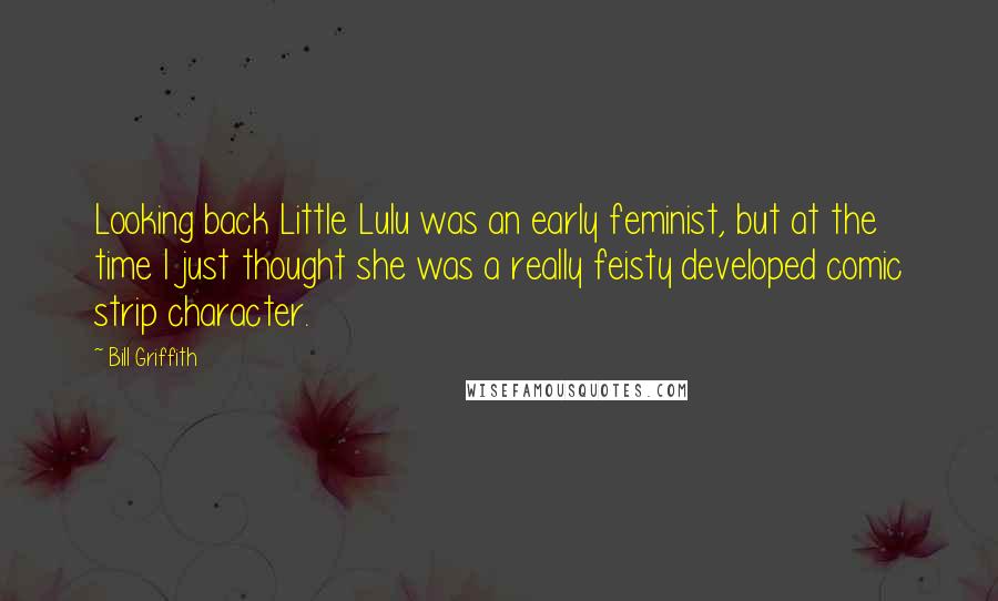 Bill Griffith Quotes: Looking back Little Lulu was an early feminist, but at the time I just thought she was a really feisty developed comic strip character.