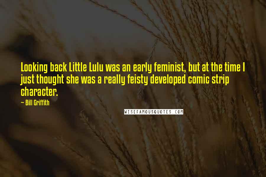 Bill Griffith Quotes: Looking back Little Lulu was an early feminist, but at the time I just thought she was a really feisty developed comic strip character.