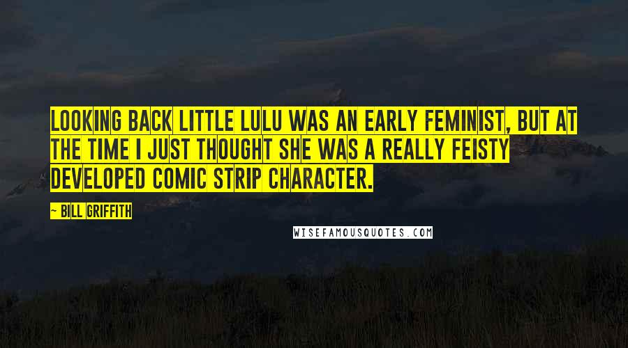 Bill Griffith Quotes: Looking back Little Lulu was an early feminist, but at the time I just thought she was a really feisty developed comic strip character.