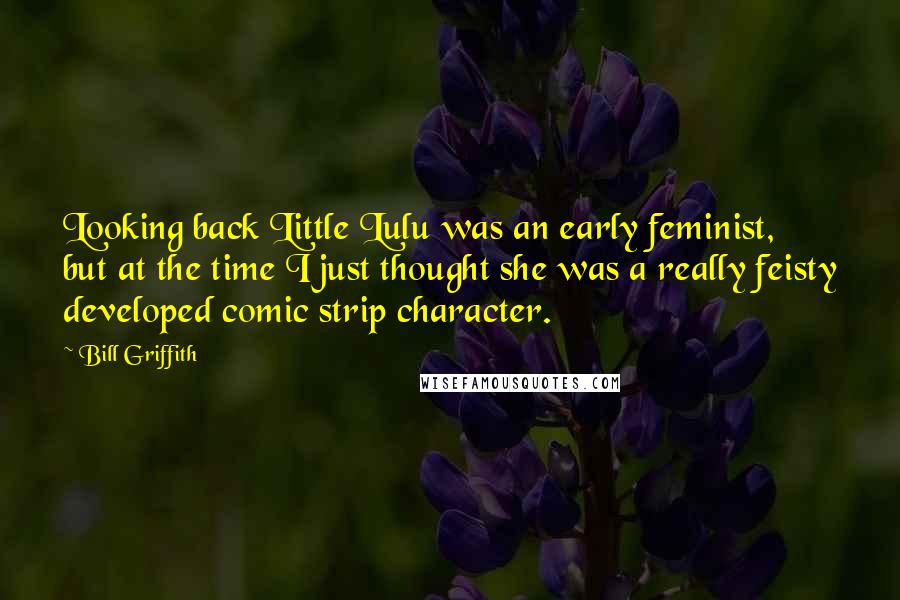 Bill Griffith Quotes: Looking back Little Lulu was an early feminist, but at the time I just thought she was a really feisty developed comic strip character.
