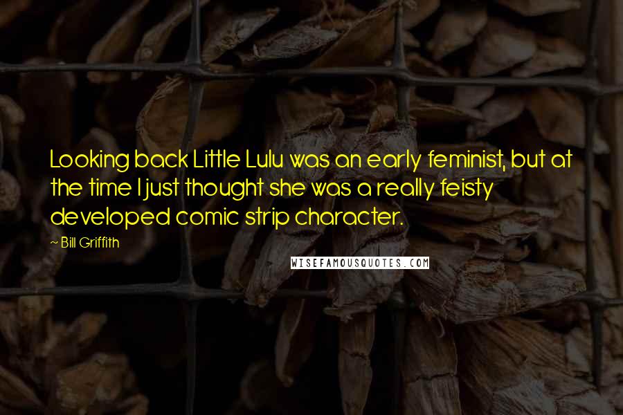Bill Griffith Quotes: Looking back Little Lulu was an early feminist, but at the time I just thought she was a really feisty developed comic strip character.