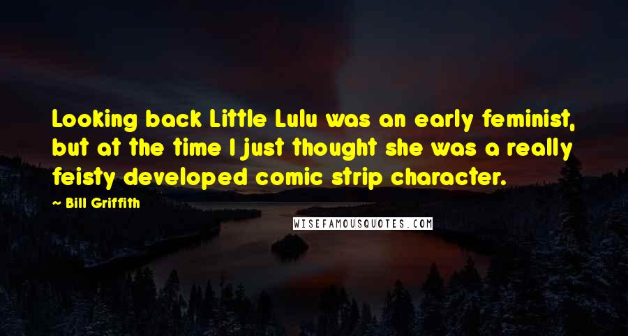 Bill Griffith Quotes: Looking back Little Lulu was an early feminist, but at the time I just thought she was a really feisty developed comic strip character.
