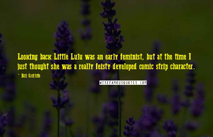 Bill Griffith Quotes: Looking back Little Lulu was an early feminist, but at the time I just thought she was a really feisty developed comic strip character.