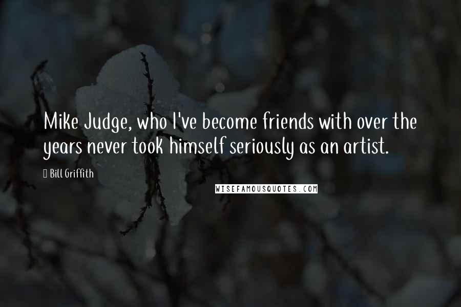 Bill Griffith Quotes: Mike Judge, who I've become friends with over the years never took himself seriously as an artist.