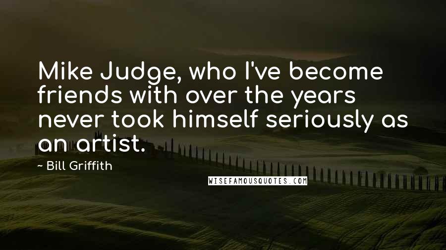 Bill Griffith Quotes: Mike Judge, who I've become friends with over the years never took himself seriously as an artist.