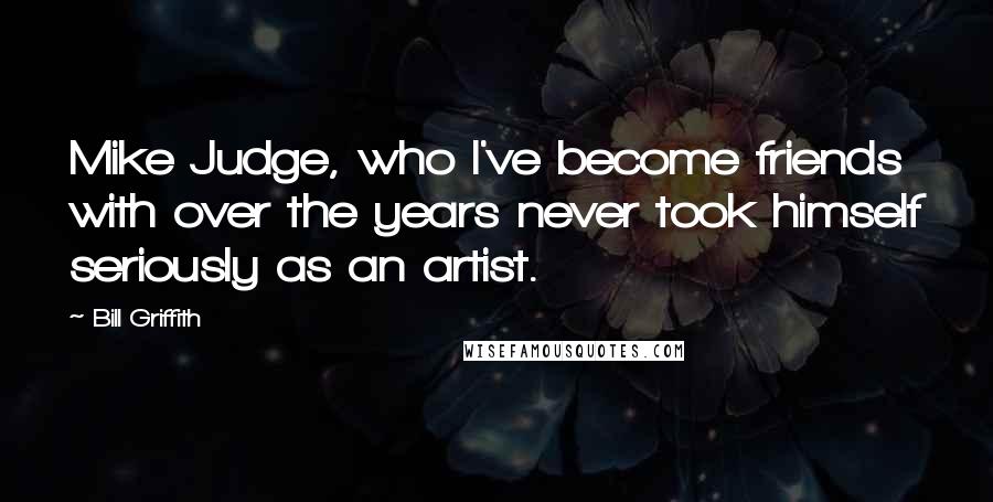 Bill Griffith Quotes: Mike Judge, who I've become friends with over the years never took himself seriously as an artist.