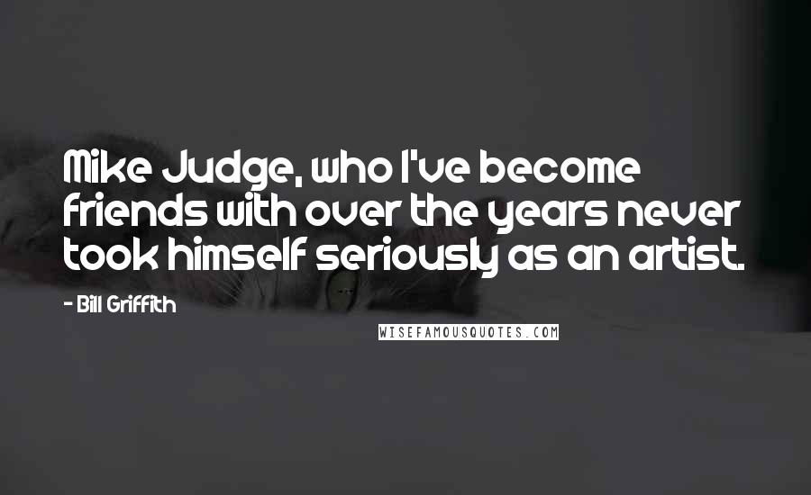 Bill Griffith Quotes: Mike Judge, who I've become friends with over the years never took himself seriously as an artist.