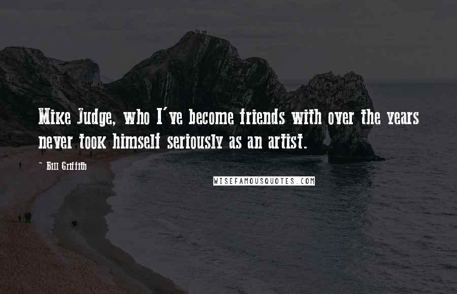 Bill Griffith Quotes: Mike Judge, who I've become friends with over the years never took himself seriously as an artist.