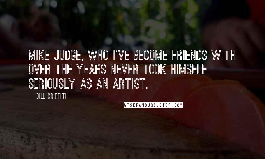 Bill Griffith Quotes: Mike Judge, who I've become friends with over the years never took himself seriously as an artist.