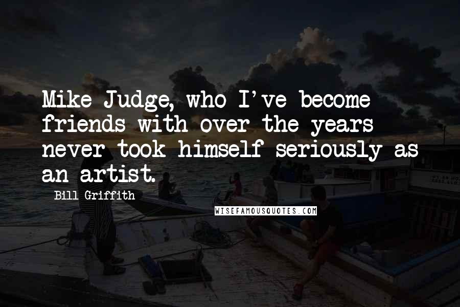 Bill Griffith Quotes: Mike Judge, who I've become friends with over the years never took himself seriously as an artist.