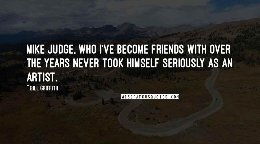Bill Griffith Quotes: Mike Judge, who I've become friends with over the years never took himself seriously as an artist.