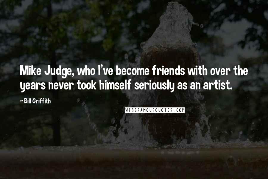 Bill Griffith Quotes: Mike Judge, who I've become friends with over the years never took himself seriously as an artist.