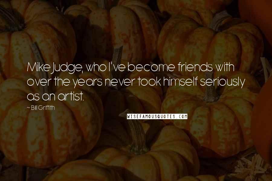 Bill Griffith Quotes: Mike Judge, who I've become friends with over the years never took himself seriously as an artist.