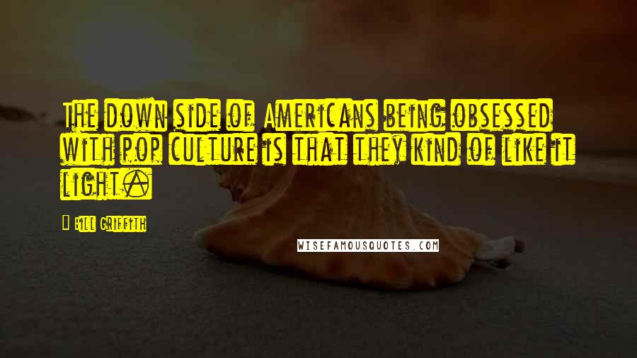 Bill Griffith Quotes: The down side of Americans being obsessed with pop culture is that they kind of like it light.