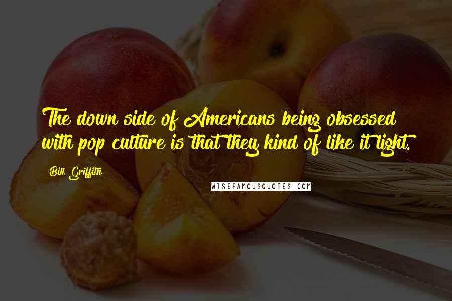 Bill Griffith Quotes: The down side of Americans being obsessed with pop culture is that they kind of like it light.