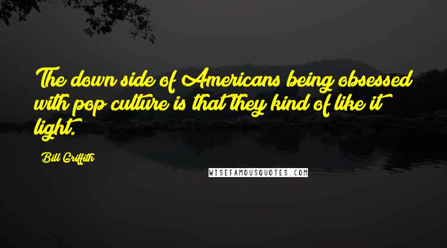 Bill Griffith Quotes: The down side of Americans being obsessed with pop culture is that they kind of like it light.