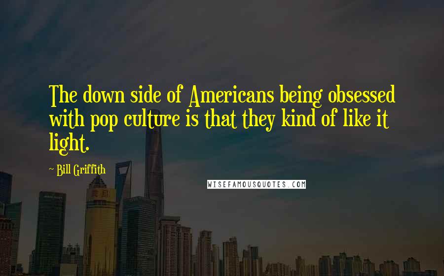 Bill Griffith Quotes: The down side of Americans being obsessed with pop culture is that they kind of like it light.