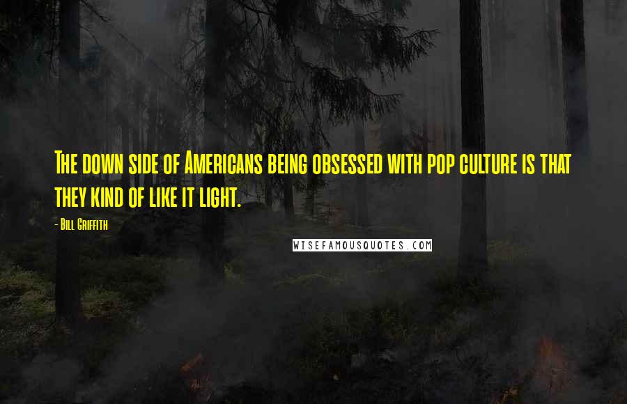 Bill Griffith Quotes: The down side of Americans being obsessed with pop culture is that they kind of like it light.