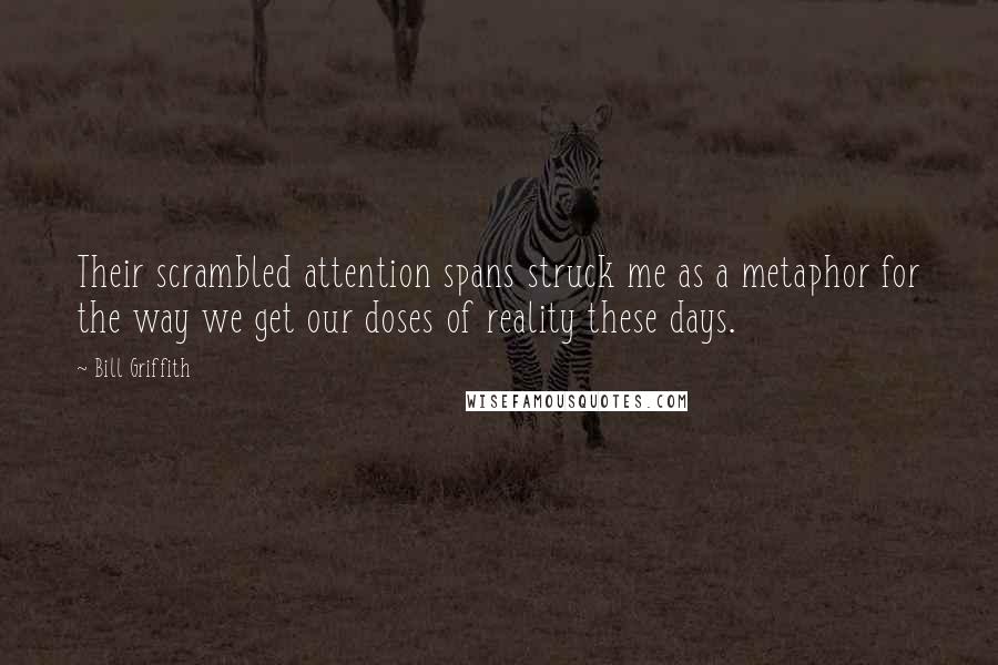 Bill Griffith Quotes: Their scrambled attention spans struck me as a metaphor for the way we get our doses of reality these days.