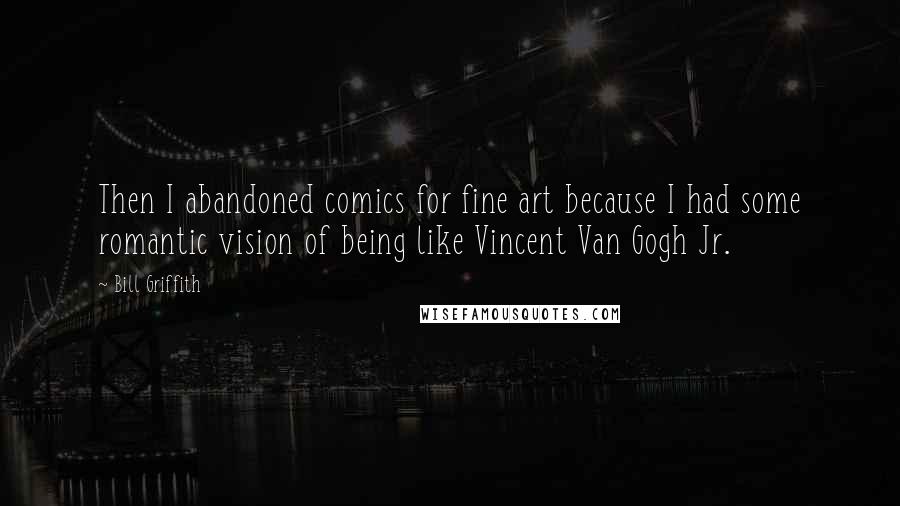 Bill Griffith Quotes: Then I abandoned comics for fine art because I had some romantic vision of being like Vincent Van Gogh Jr.