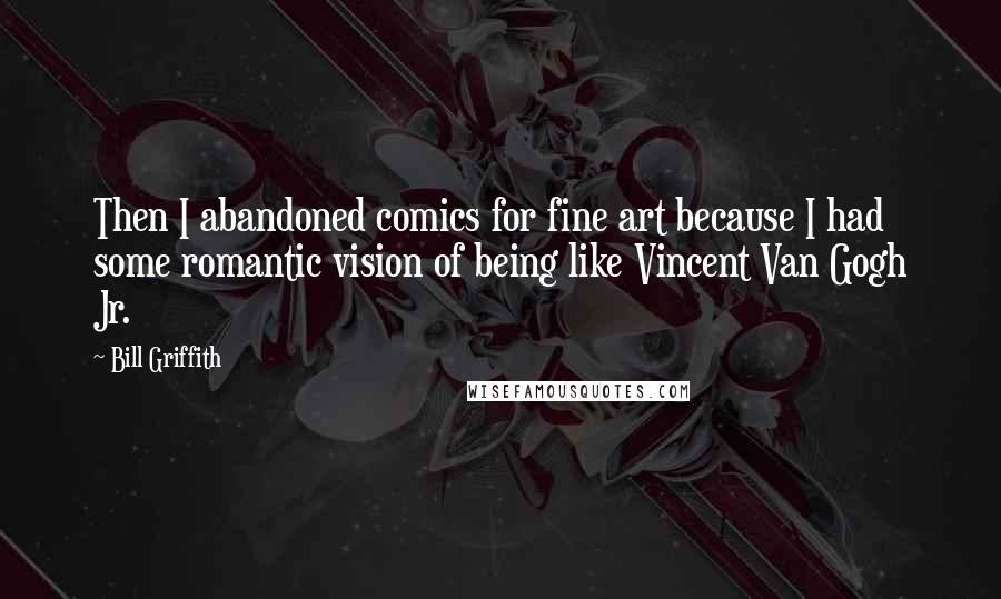 Bill Griffith Quotes: Then I abandoned comics for fine art because I had some romantic vision of being like Vincent Van Gogh Jr.
