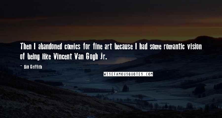 Bill Griffith Quotes: Then I abandoned comics for fine art because I had some romantic vision of being like Vincent Van Gogh Jr.