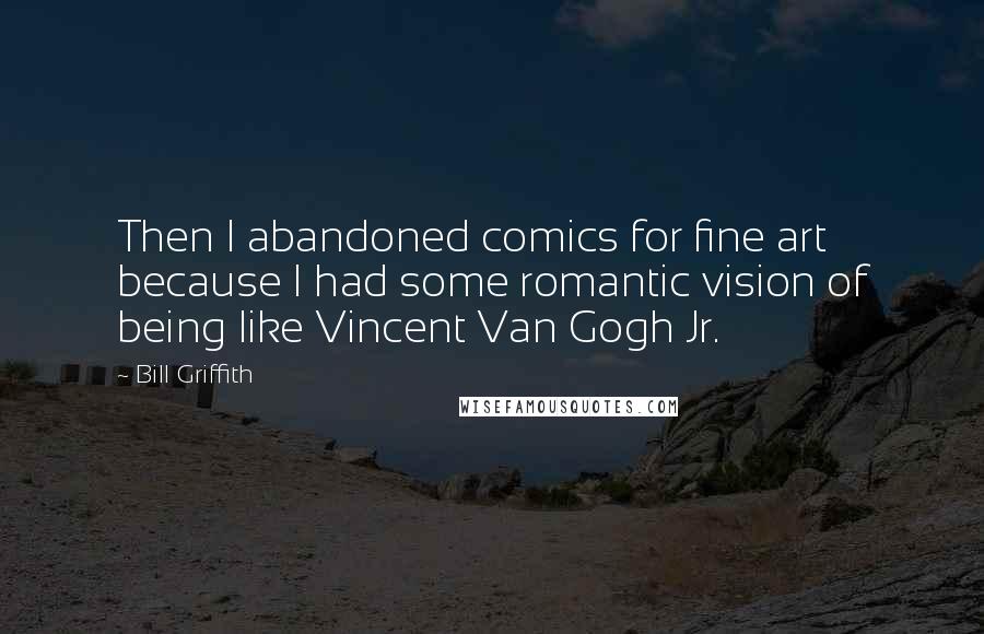 Bill Griffith Quotes: Then I abandoned comics for fine art because I had some romantic vision of being like Vincent Van Gogh Jr.