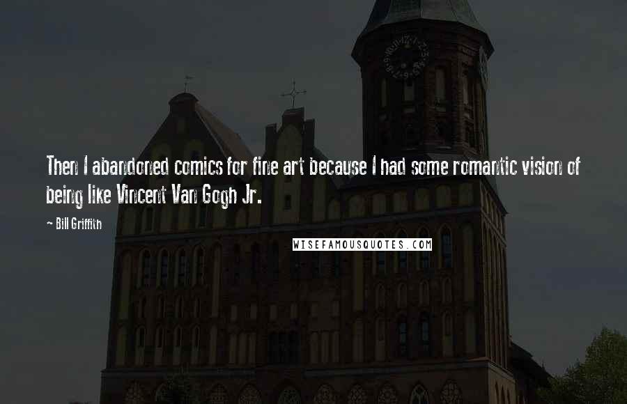 Bill Griffith Quotes: Then I abandoned comics for fine art because I had some romantic vision of being like Vincent Van Gogh Jr.