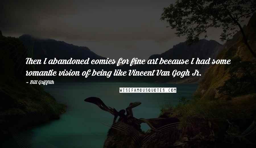 Bill Griffith Quotes: Then I abandoned comics for fine art because I had some romantic vision of being like Vincent Van Gogh Jr.