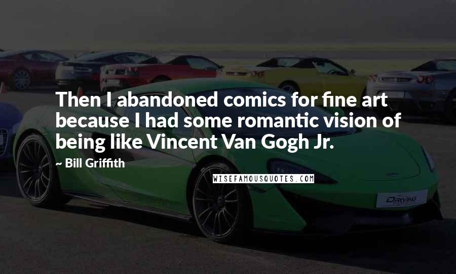 Bill Griffith Quotes: Then I abandoned comics for fine art because I had some romantic vision of being like Vincent Van Gogh Jr.