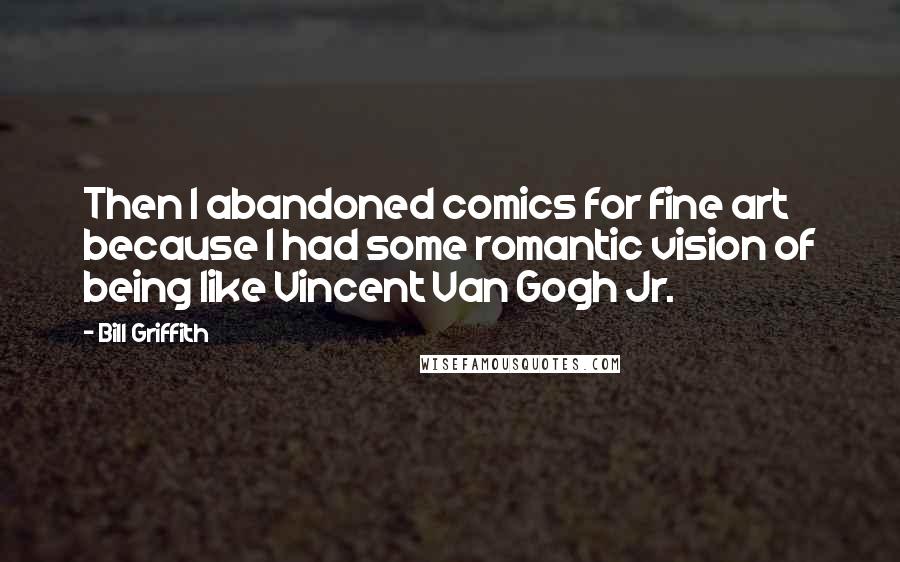 Bill Griffith Quotes: Then I abandoned comics for fine art because I had some romantic vision of being like Vincent Van Gogh Jr.